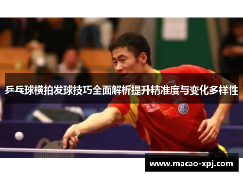 乒乓球横拍发球技巧全面解析提升精准度与变化多样性